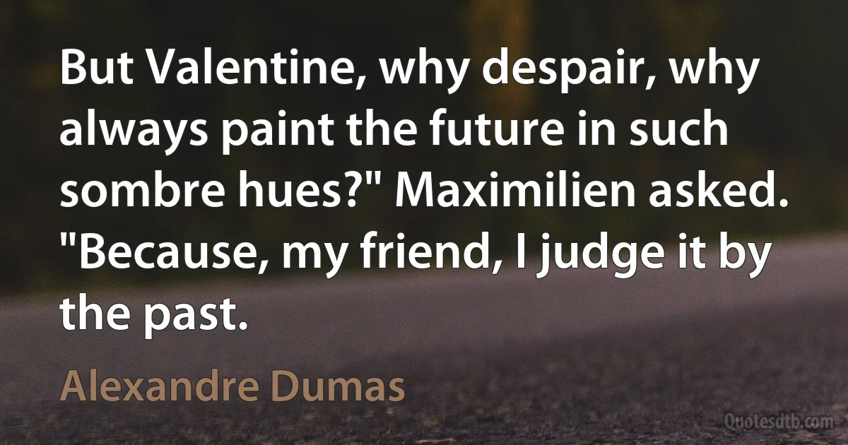 But Valentine, why despair, why always paint the future in such sombre hues?" Maximilien asked. "Because, my friend, I judge it by the past. (Alexandre Dumas)