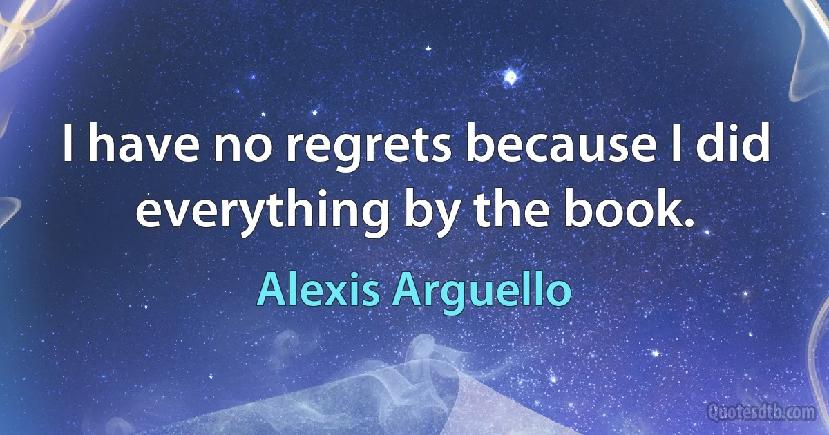 I have no regrets because I did everything by the book. (Alexis Arguello)