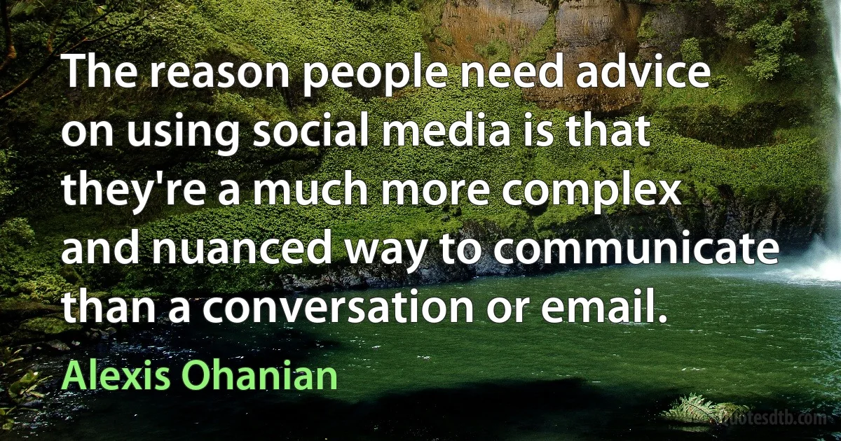 The reason people need advice on using social media is that they're a much more complex and nuanced way to communicate than a conversation or email. (Alexis Ohanian)