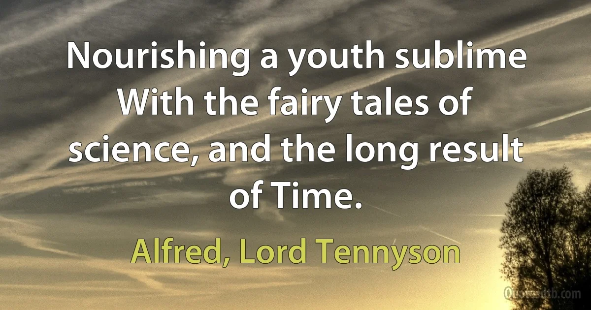 Nourishing a youth sublime With the fairy tales of science, and the long result of Time. (Alfred, Lord Tennyson)