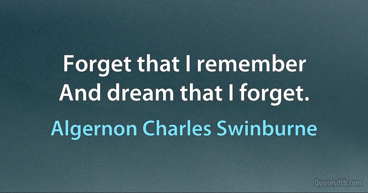 Forget that I remember
And dream that I forget. (Algernon Charles Swinburne)