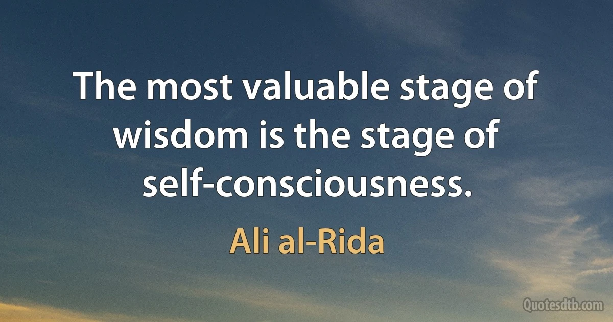 The most valuable stage of wisdom is the stage of self-consciousness. (Ali al-Rida)