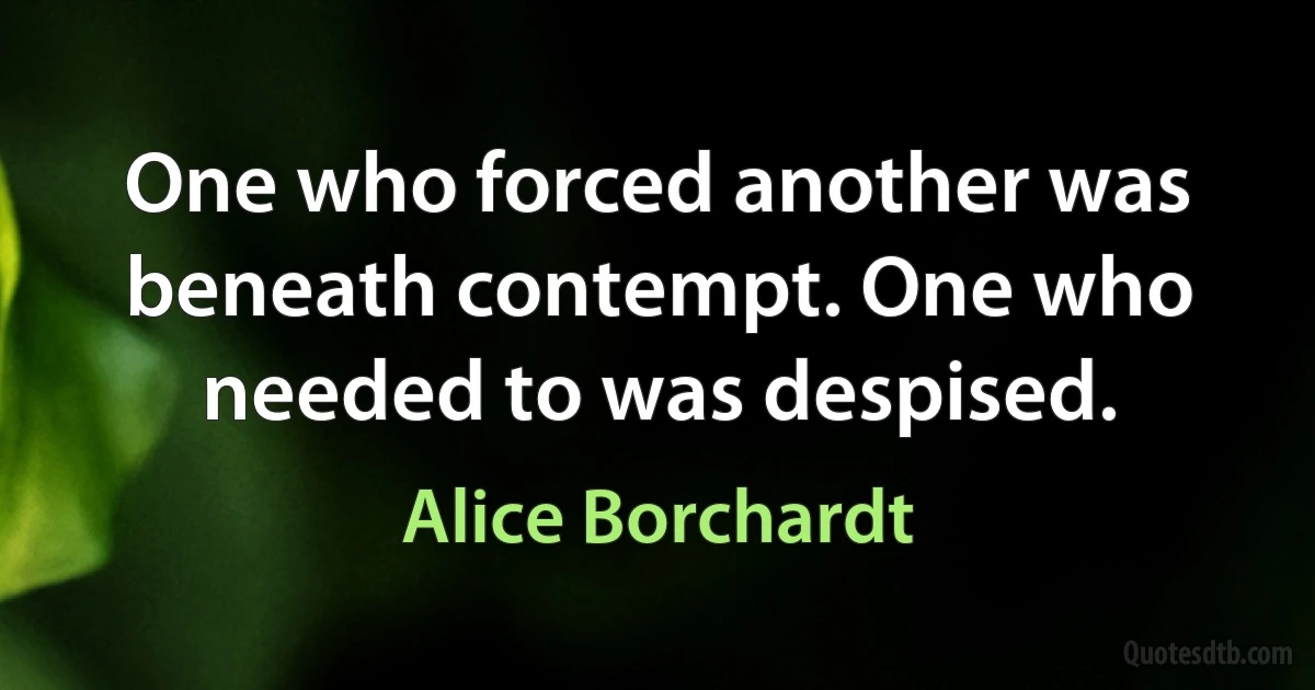 One who forced another was beneath contempt. One who needed to was despised. (Alice Borchardt)