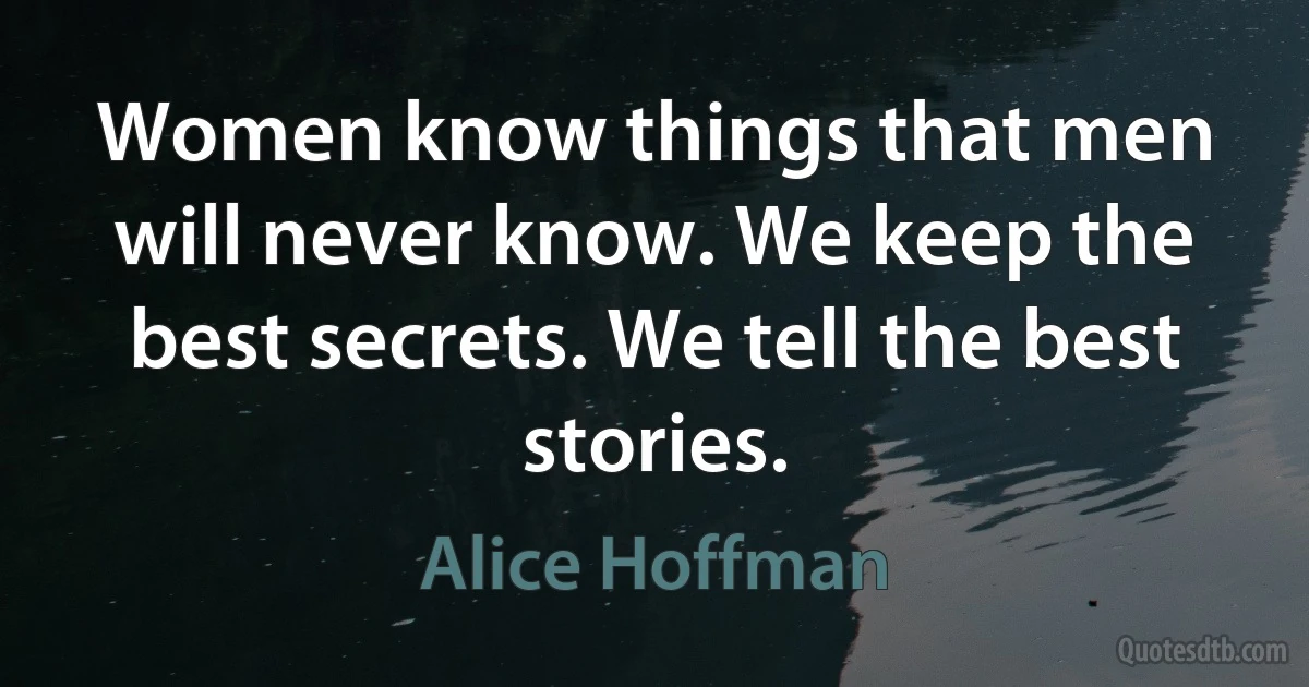 Women know things that men will never know. We keep the best secrets. We tell the best stories. (Alice Hoffman)