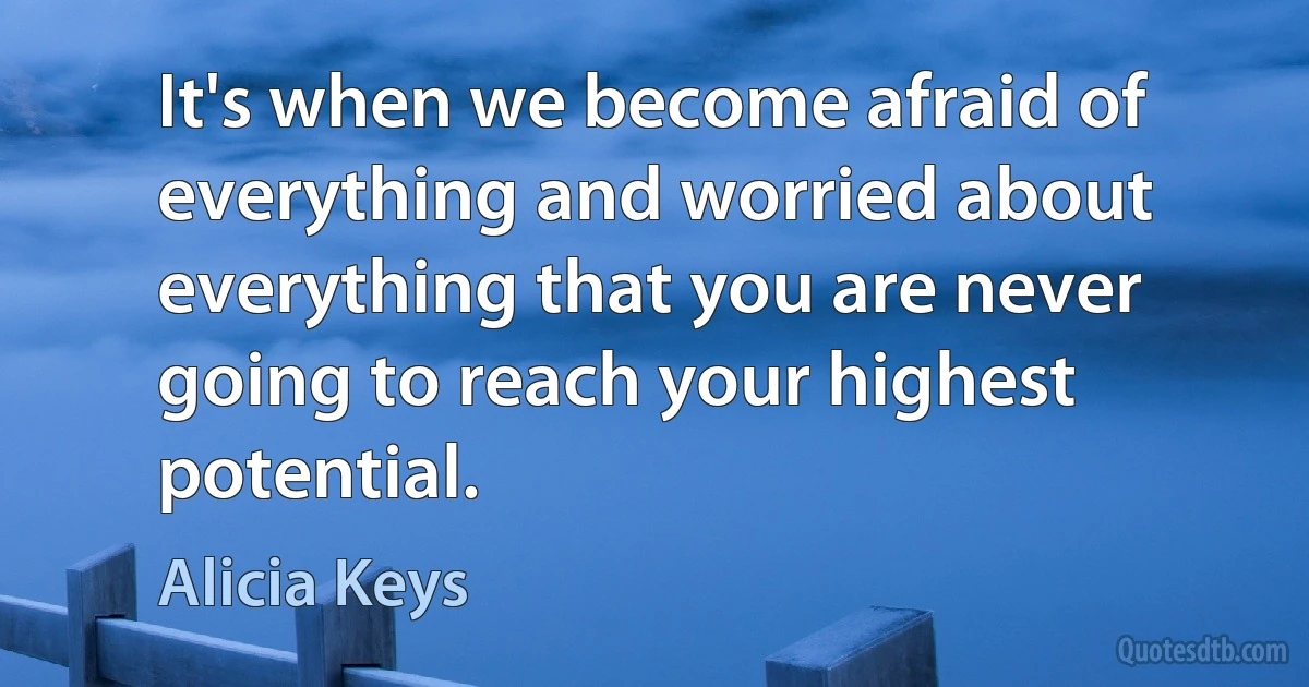 It's when we become afraid of everything and worried about everything that you are never going to reach your highest potential. (Alicia Keys)