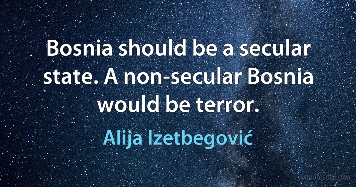 Bosnia should be a secular state. A non-secular Bosnia would be terror. (Alija Izetbegović)