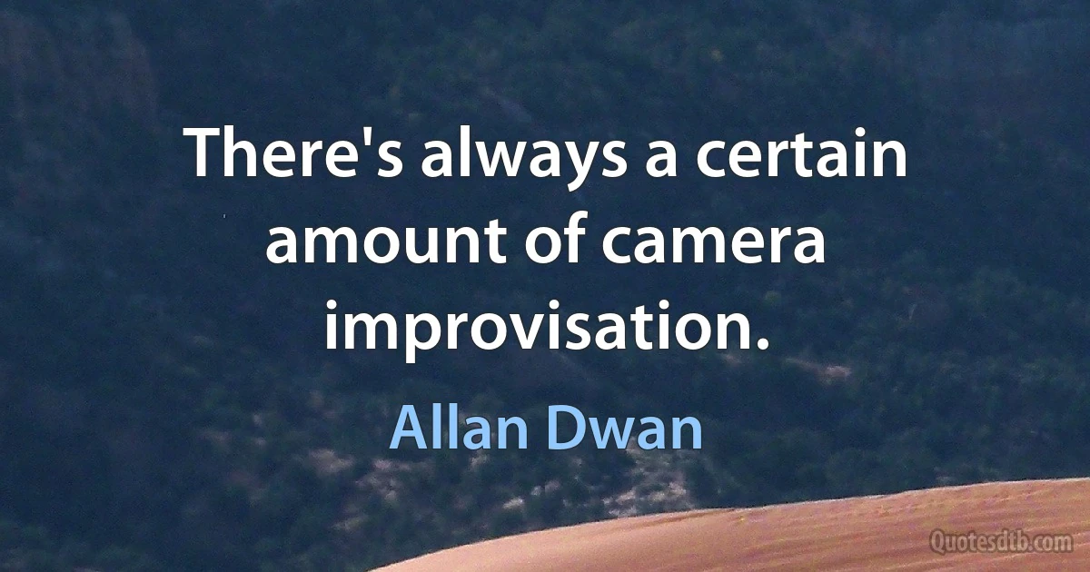 There's always a certain amount of camera improvisation. (Allan Dwan)