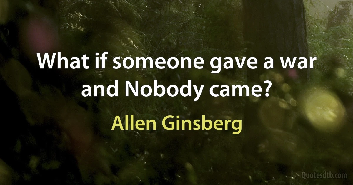 What if someone gave a war and Nobody came? (Allen Ginsberg)