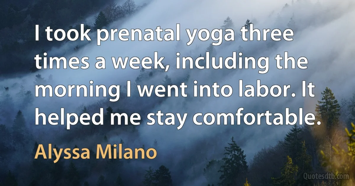 I took prenatal yoga three times a week, including the morning I went into labor. It helped me stay comfortable. (Alyssa Milano)