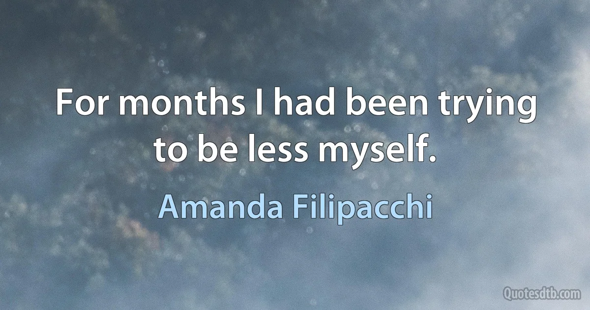 For months I had been trying to be less myself. (Amanda Filipacchi)