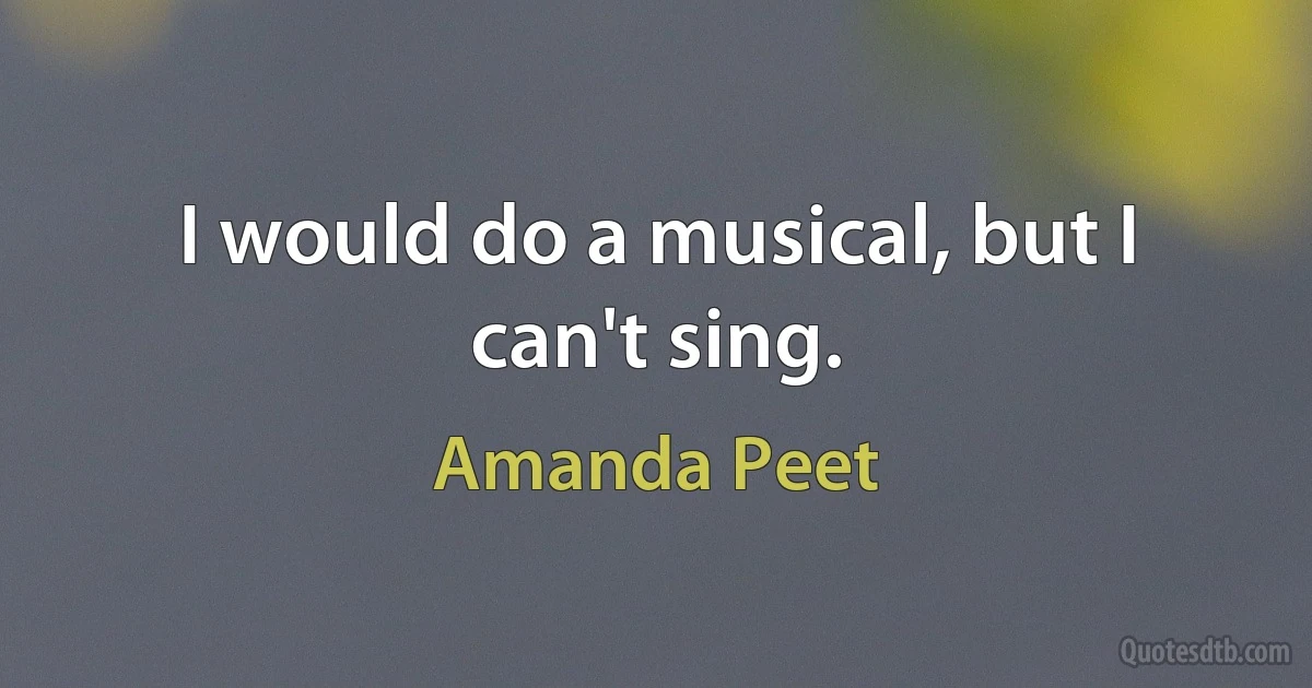 I would do a musical, but I can't sing. (Amanda Peet)