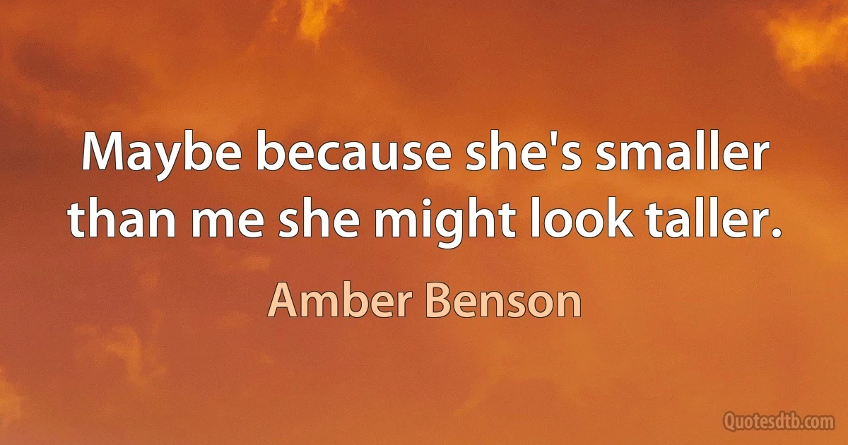 Maybe because she's smaller than me she might look taller. (Amber Benson)