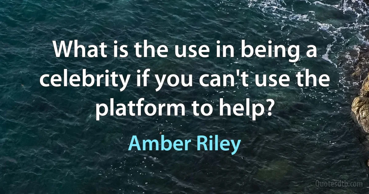 What is the use in being a celebrity if you can't use the platform to help? (Amber Riley)