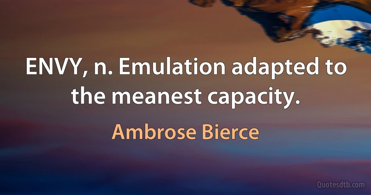 ENVY, n. Emulation adapted to the meanest capacity. (Ambrose Bierce)