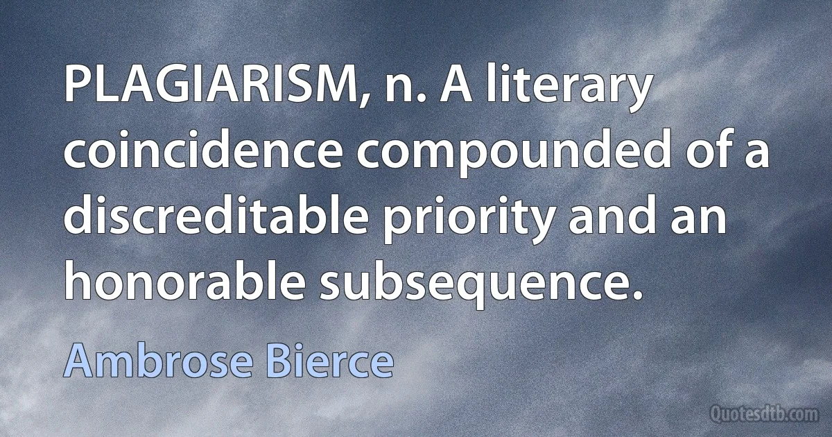 PLAGIARISM, n. A literary coincidence compounded of a discreditable priority and an honorable subsequence. (Ambrose Bierce)