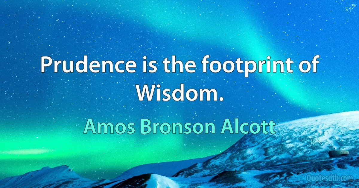 Prudence is the footprint of Wisdom. (Amos Bronson Alcott)