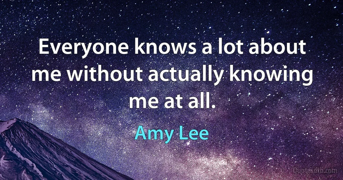 Everyone knows a lot about me without actually knowing me at all. (Amy Lee)