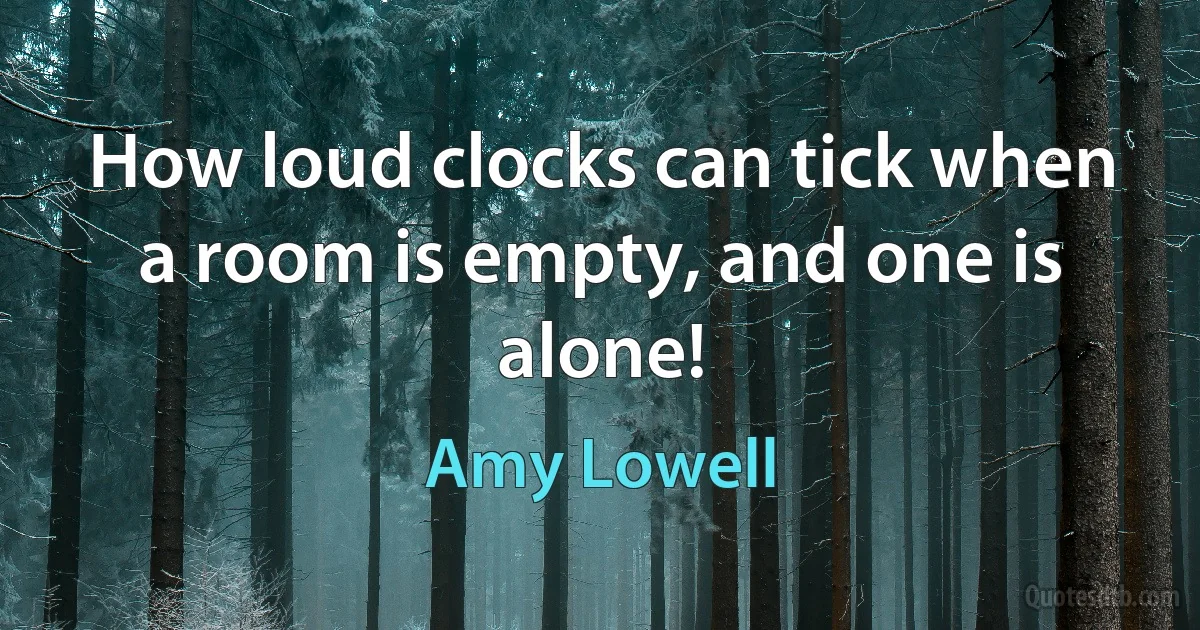 How loud clocks can tick when a room is empty, and one is alone! (Amy Lowell)