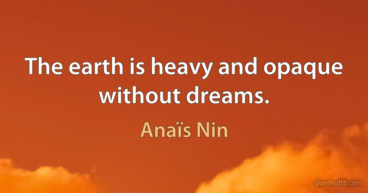 The earth is heavy and opaque without dreams. (Anaïs Nin)