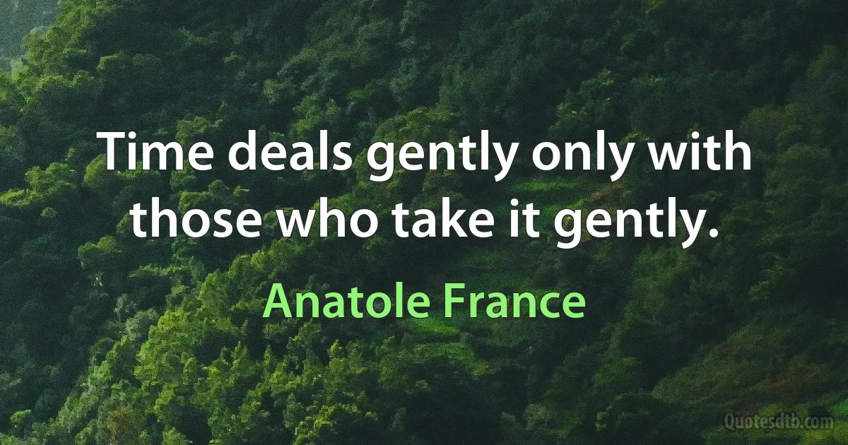 Time deals gently only with those who take it gently. (Anatole France)