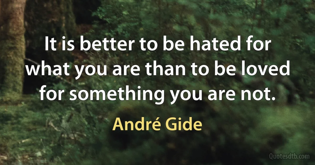 It is better to be hated for what you are than to be loved for something you are not. (André Gide)