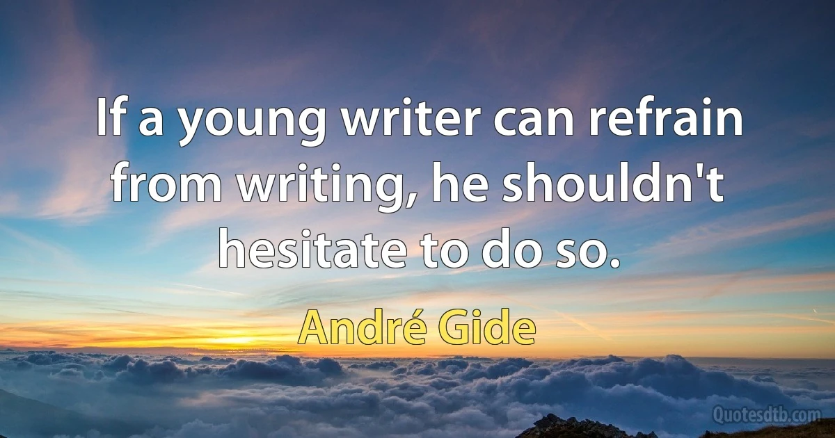 If a young writer can refrain from writing, he shouldn't hesitate to do so. (André Gide)