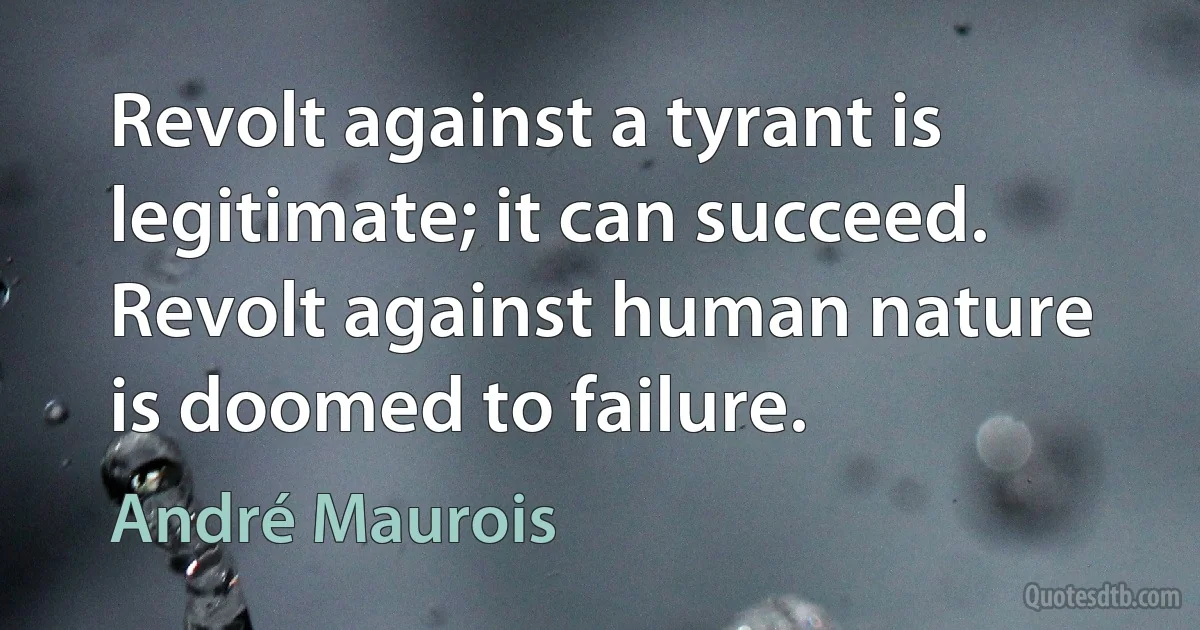 Revolt against a tyrant is legitimate; it can succeed. Revolt against human nature is doomed to failure. (André Maurois)