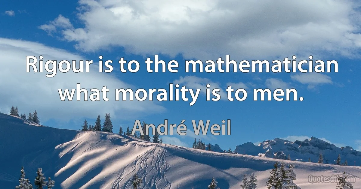 Rigour is to the mathematician what morality is to men. (André Weil)