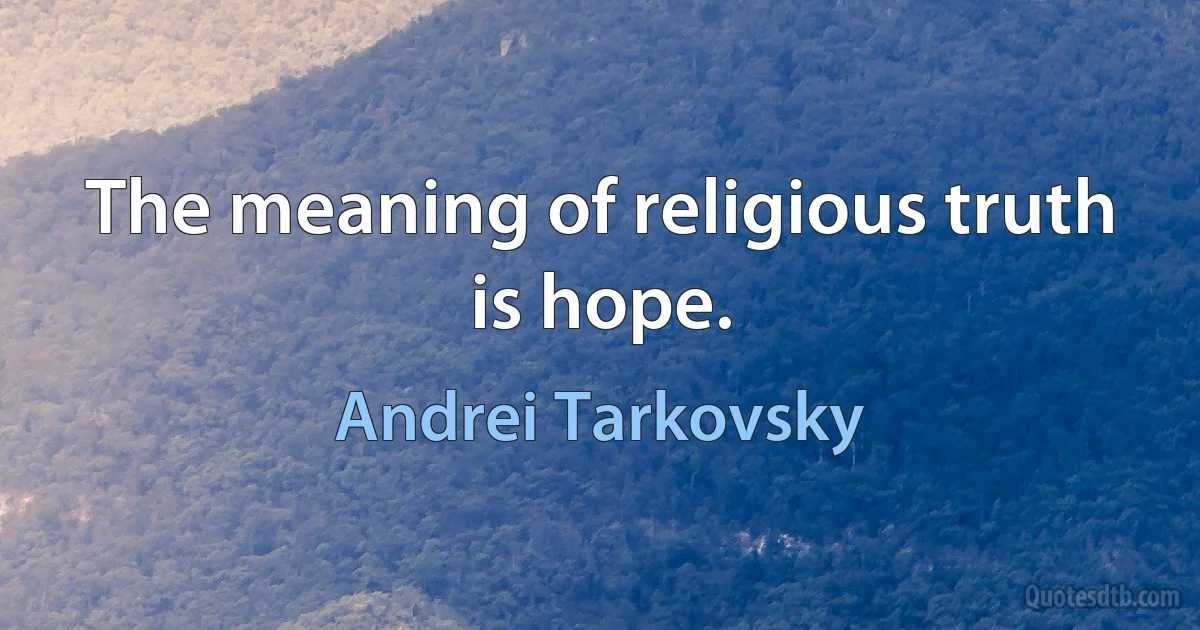 The meaning of religious truth is hope. (Andrei Tarkovsky)