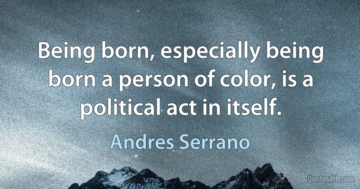 Being born, especially being born a person of color, is a political act in itself. (Andres Serrano)