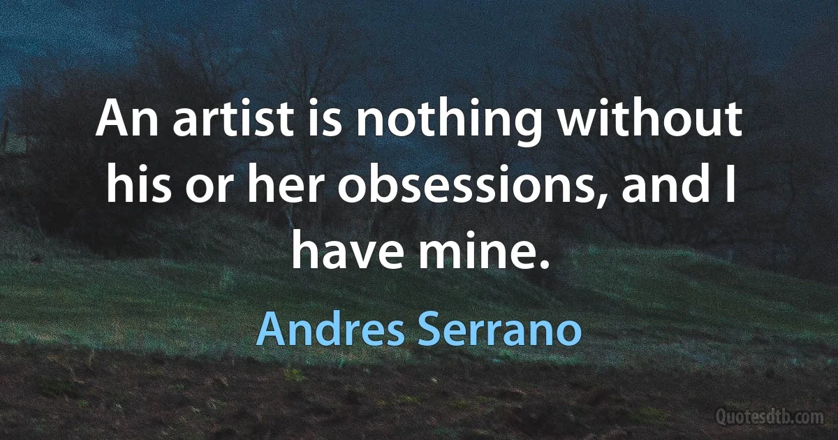 An artist is nothing without his or her obsessions, and I have mine. (Andres Serrano)