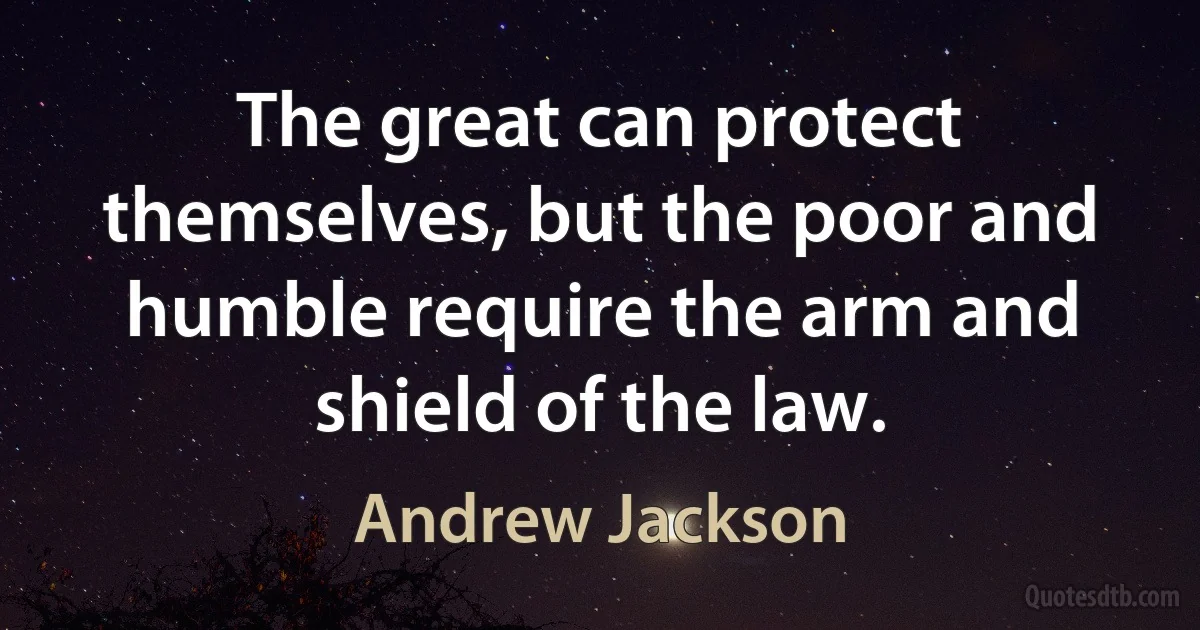 The great can protect themselves, but the poor and humble require the arm and shield of the law. (Andrew Jackson)