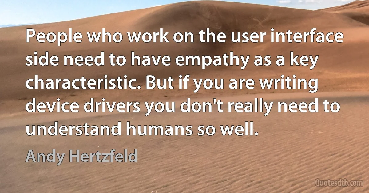 People who work on the user interface side need to have empathy as a key characteristic. But if you are writing device drivers you don't really need to understand humans so well. (Andy Hertzfeld)