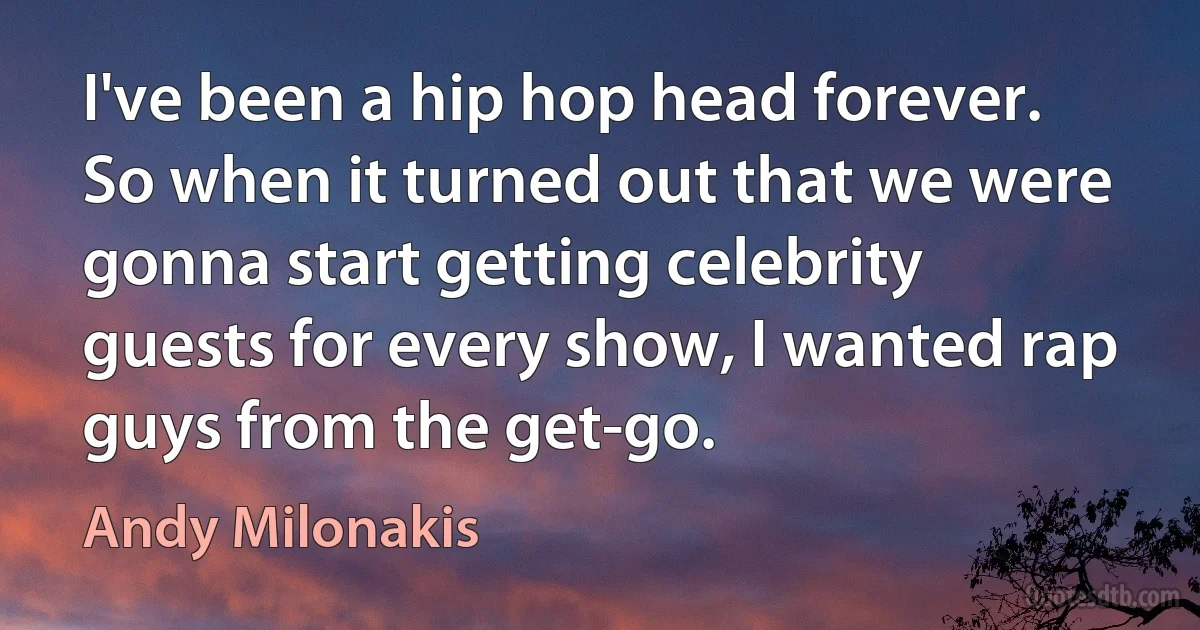 I've been a hip hop head forever. So when it turned out that we were gonna start getting celebrity guests for every show, I wanted rap guys from the get-go. (Andy Milonakis)