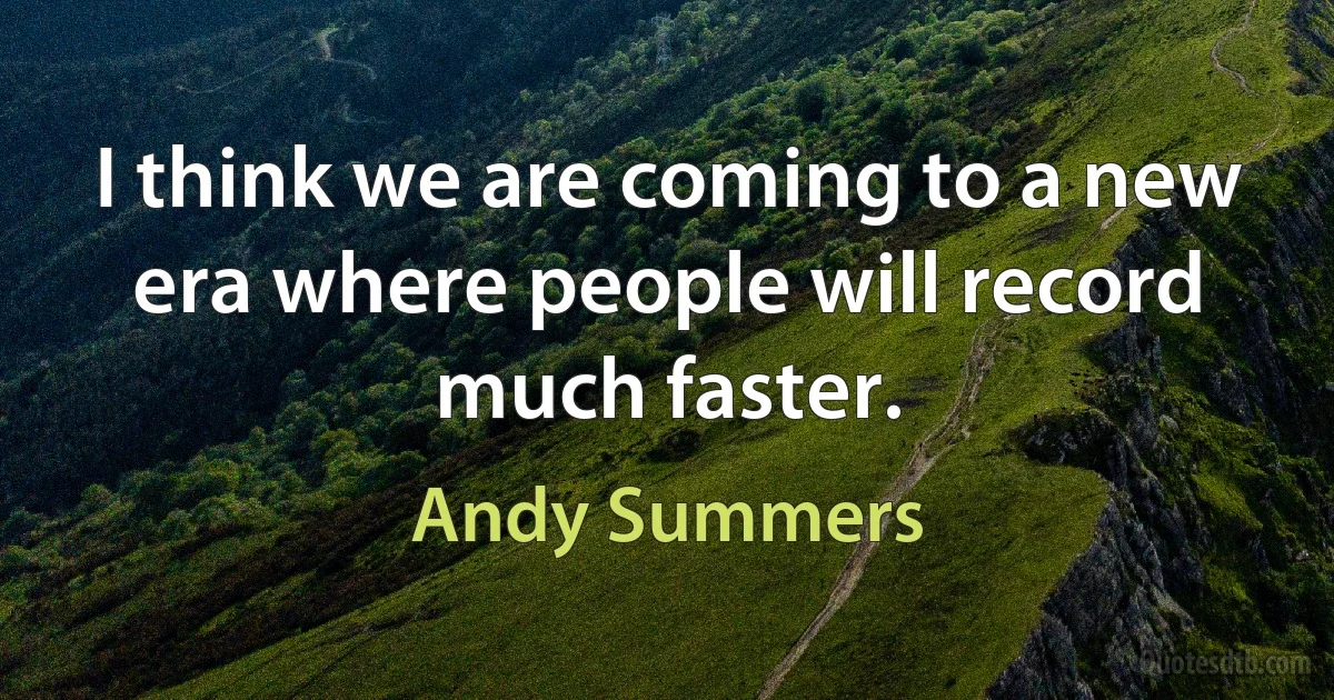 I think we are coming to a new era where people will record much faster. (Andy Summers)