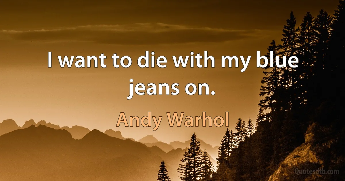 I want to die with my blue jeans on. (Andy Warhol)