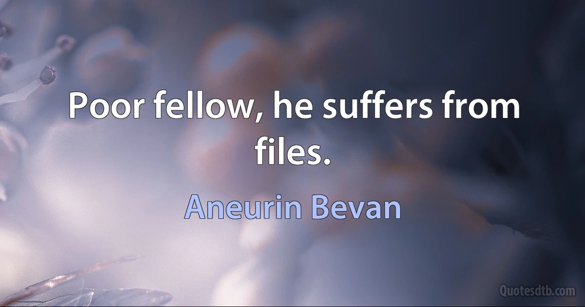 Poor fellow, he suffers from files. (Aneurin Bevan)