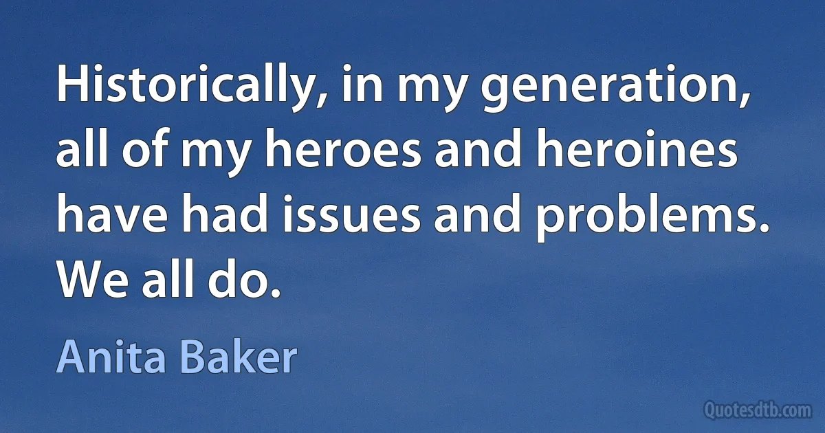 Historically, in my generation, all of my heroes and heroines have had issues and problems. We all do. (Anita Baker)