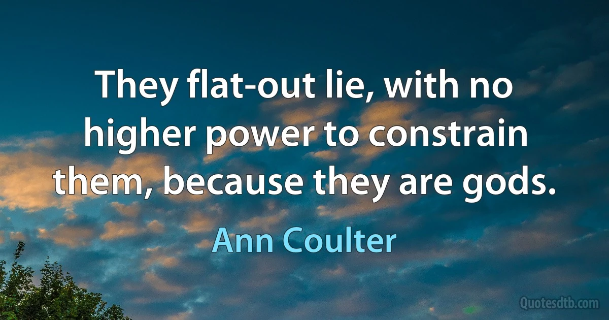 They flat-out lie, with no higher power to constrain them, because they are gods. (Ann Coulter)