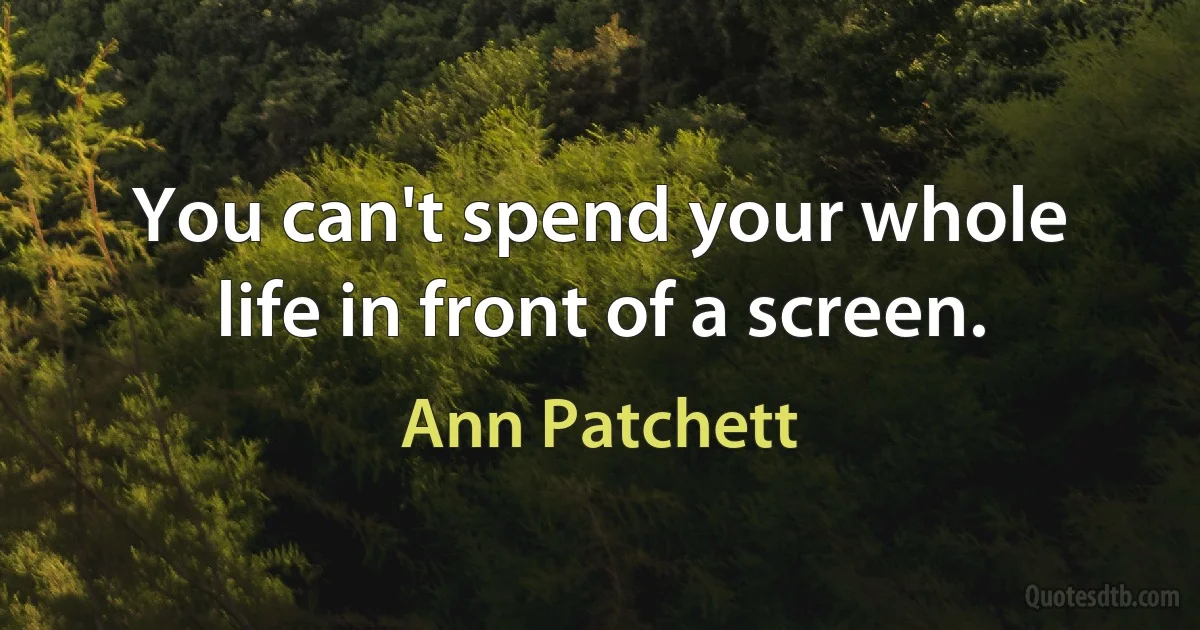 You can't spend your whole life in front of a screen. (Ann Patchett)