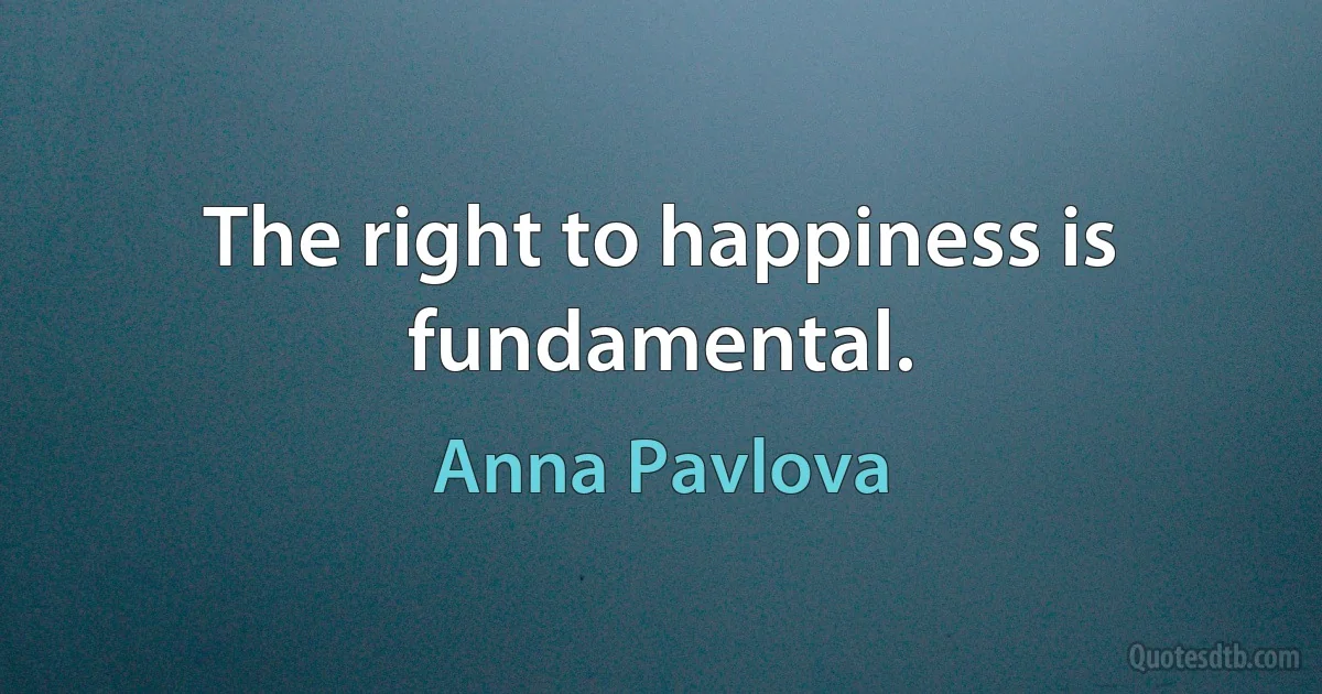 The right to happiness is fundamental. (Anna Pavlova)