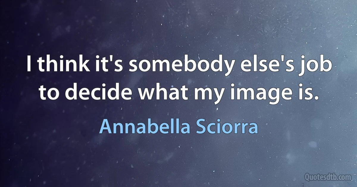 I think it's somebody else's job to decide what my image is. (Annabella Sciorra)