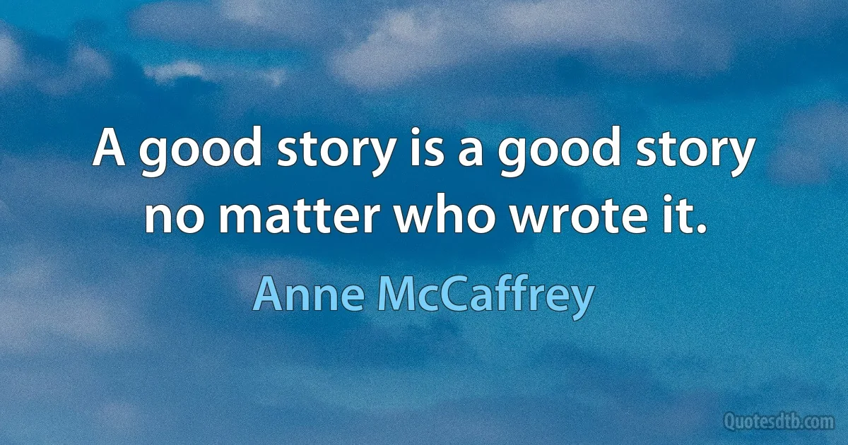 A good story is a good story no matter who wrote it. (Anne McCaffrey)