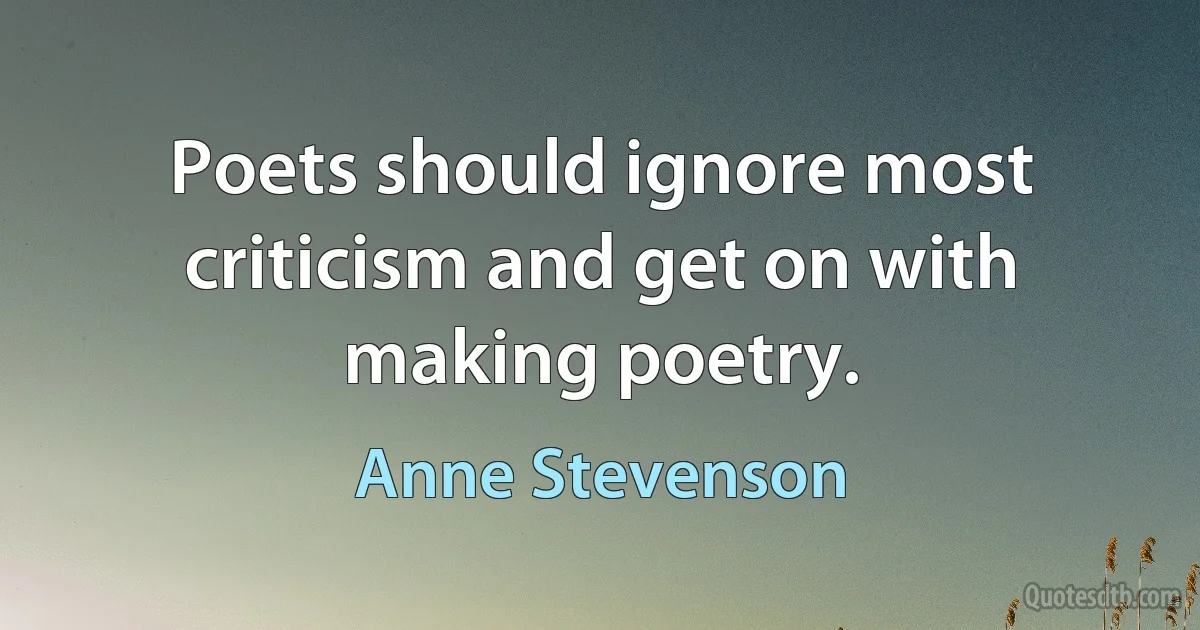 Poets should ignore most criticism and get on with making poetry. (Anne Stevenson)