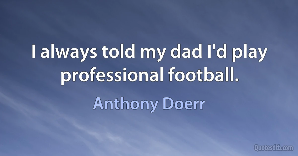 I always told my dad I'd play professional football. (Anthony Doerr)