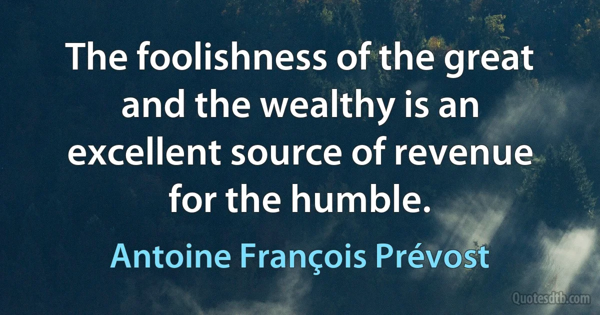 The foolishness of the great and the wealthy is an excellent source of revenue for the humble. (Antoine François Prévost)