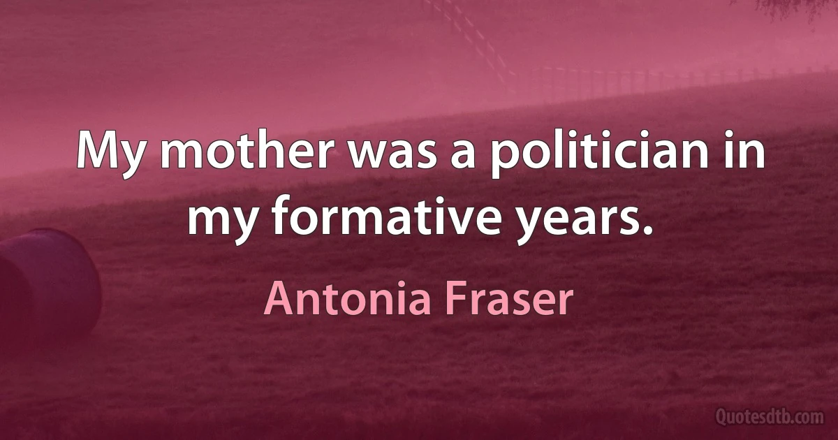 My mother was a politician in my formative years. (Antonia Fraser)