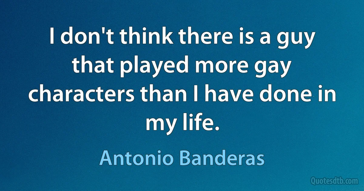 I don't think there is a guy that played more gay characters than I have done in my life. (Antonio Banderas)