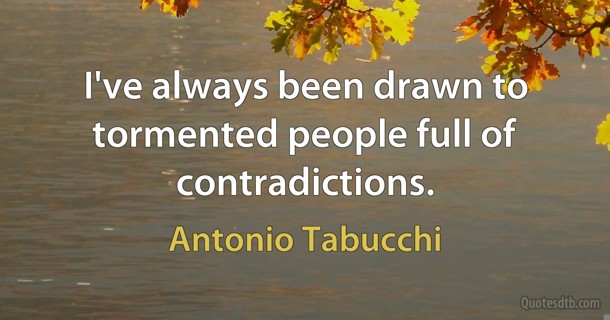 I've always been drawn to tormented people full of contradictions. (Antonio Tabucchi)