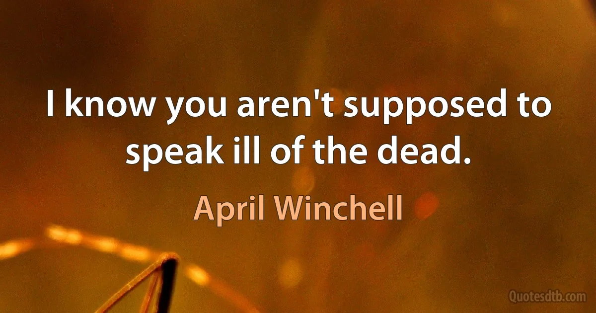 I know you aren't supposed to speak ill of the dead. (April Winchell)